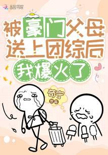 被豪门父母送上团综后，我爆火了