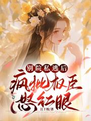 別院私逃后，疯批权臣怒红眼