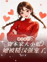 资本家大小姐，她被糙汉强宠了